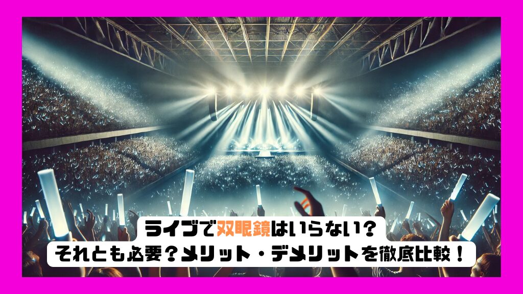 ライブで双眼鏡はいらない？それとも必要？メリット・デメリットを徹底比較！