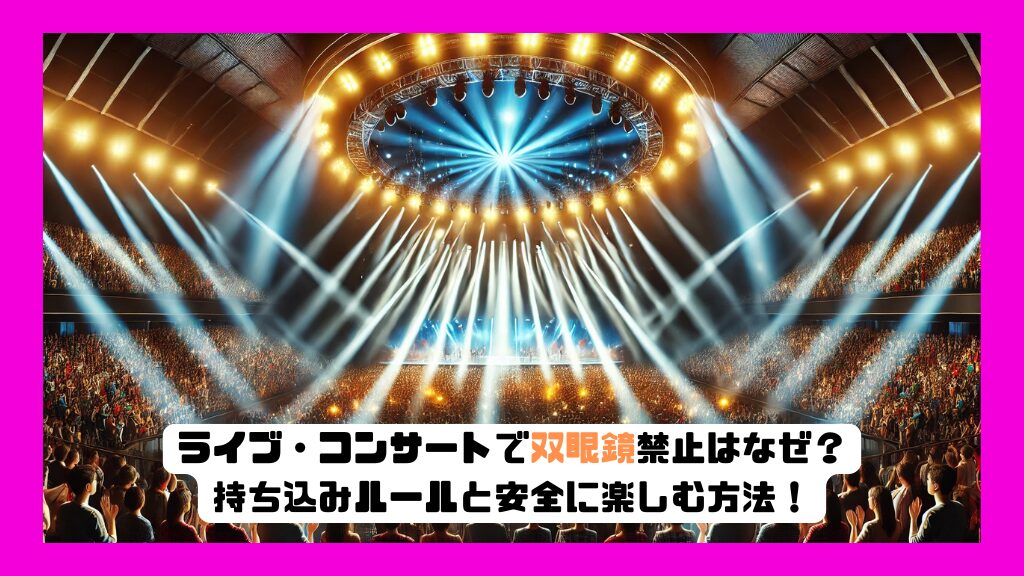 ライブ・コンサートで双眼鏡禁止はなぜ？持ち込みルールと安全に楽しむ方法！