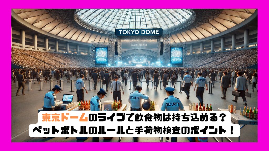 東京ドームのライブで飲食物は持ち込める？ペットボトルのルールと手荷物検査のポイント！