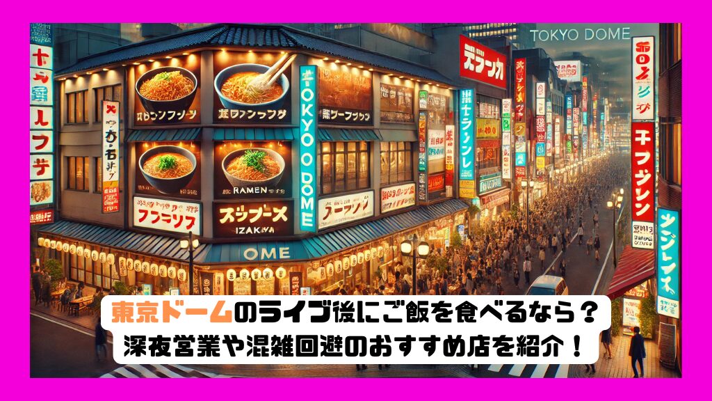 東京ドームのライブ後にご飯を食べるなら？深夜営業や混雑回避のおすすめ店を紹介！