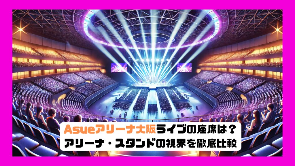 Asueアリーナ大阪ライブの座席は？アリーナ・スタンドの視界を徹底比較