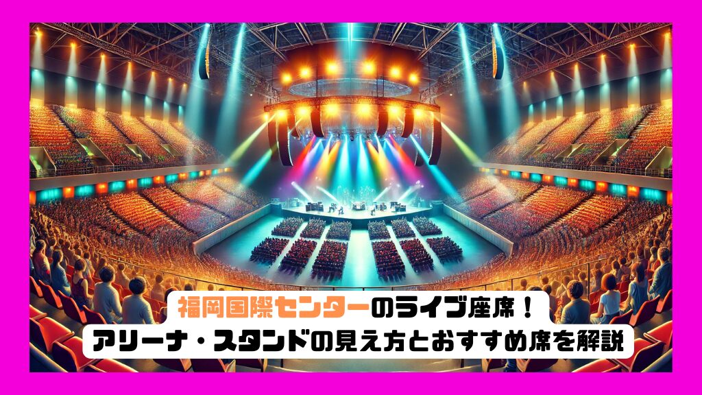 福岡国際センターのライブ座席！アリーナ・スタンドの見え方とおすすめ席を解説