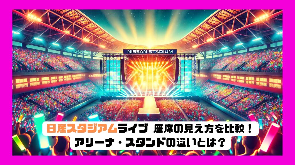 日産スタジアムライブ 座席の見え方を比較！アリーナ・スタンドの違いとは？