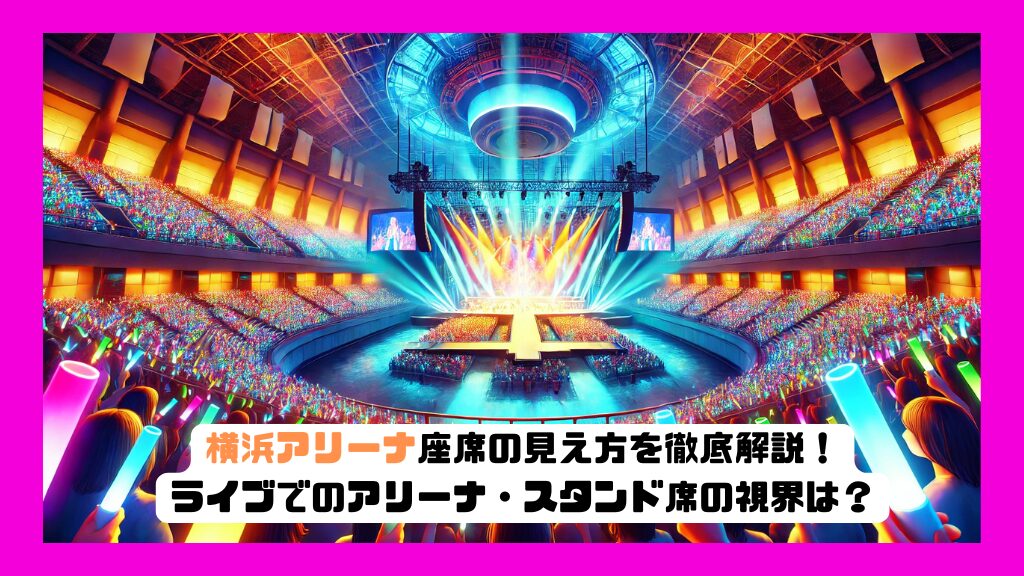 横浜アリーナ座席の見え方を徹底解説！ライブでのアリーナ・スタンド席の視界は？