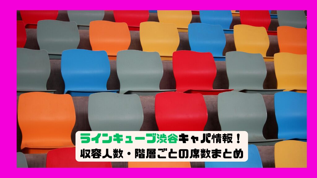 ラインキューブ渋谷キャパ情報！収容人数・階層ごとの席数まとめ