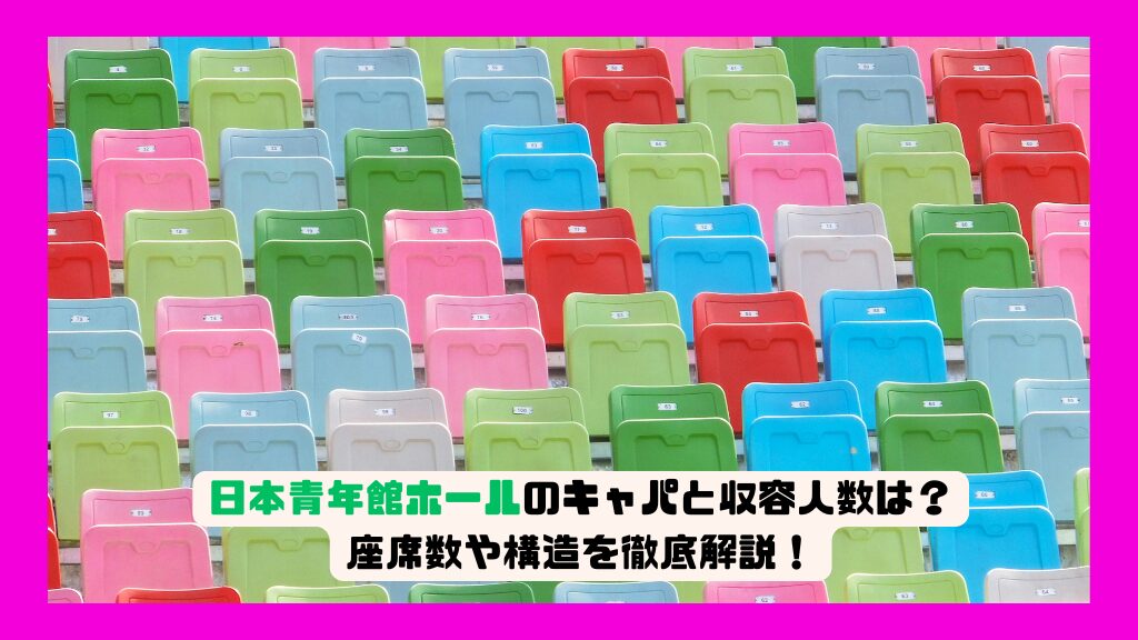 日本青年館ホールのキャパと収容人数は？座席数や構造を徹底解説！