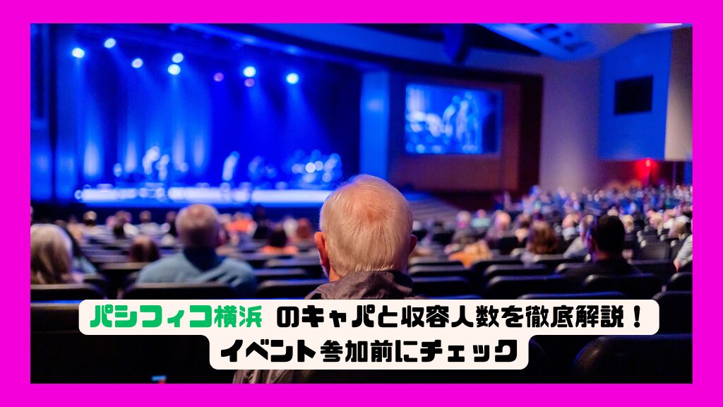 パシフィコ横浜 国立大ホールのキャパと収容人数を徹底解説！イベント参加前にチェック