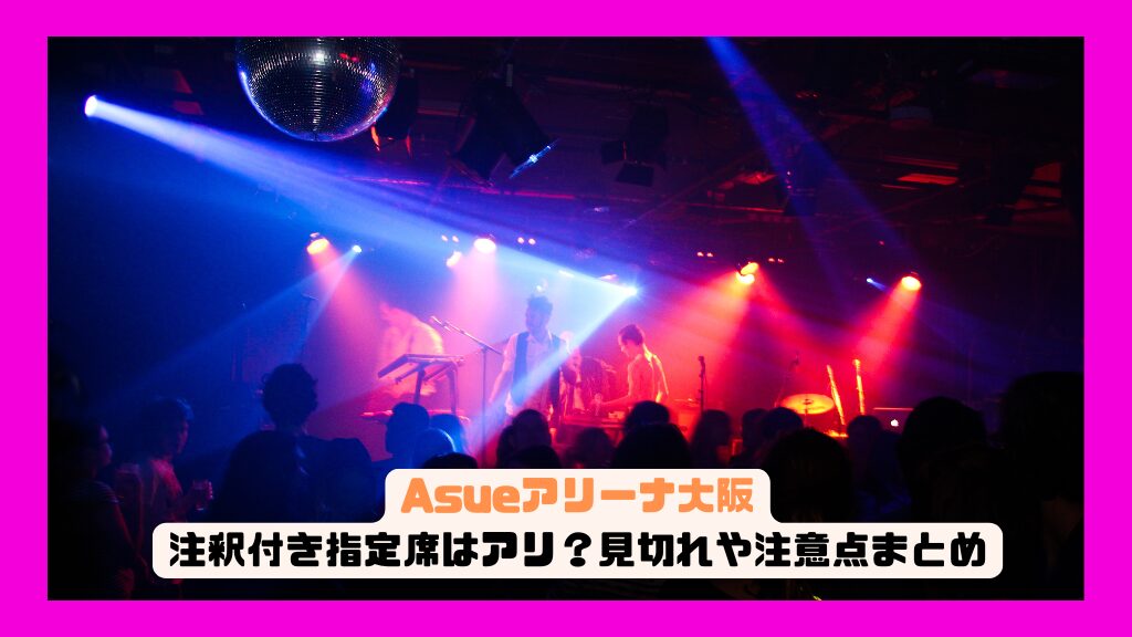 Asueアリーナ大阪の注釈付き指定席はアリ？見切れや注意点まとめ