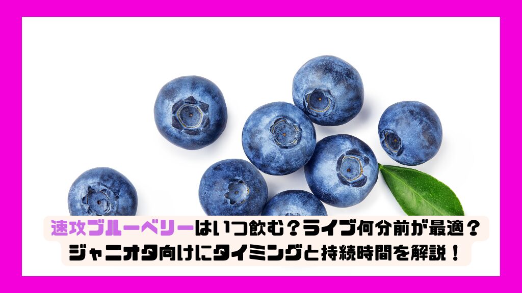 速攻ブルーベリーはいつ飲む？ライブ何分前が最適？ジャニオタ向けにタイミングと持続時間を解説！