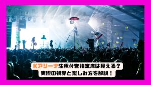Kアリーナ注釈付き指定席は見える？実際の視界と楽しみ方を解説！