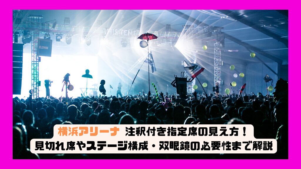 横浜アリーナ 注釈付き指定席の見え方！見切れ席やステージ構成・双眼鏡の必要性まで解説