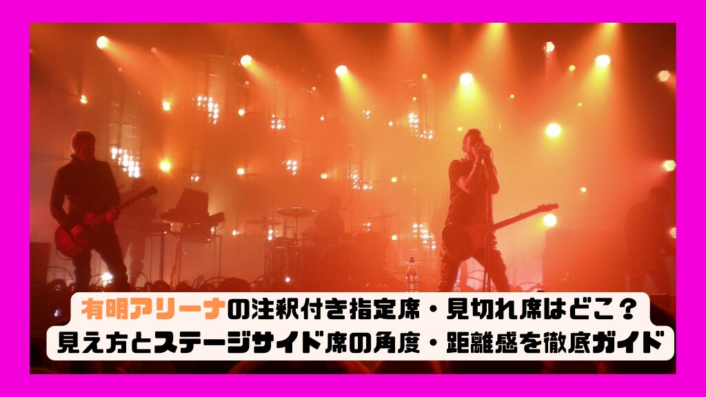 有明アリーナの注釈付き指定席・見切れ席はどこ？見え方とステージサイド席の角度・距離感を徹底ガイド