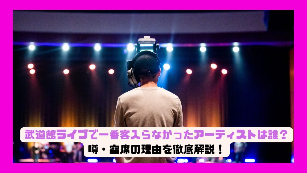 武道館ライブで一番客入らなかったアーティストは誰？噂・空席の理由を徹底解説！