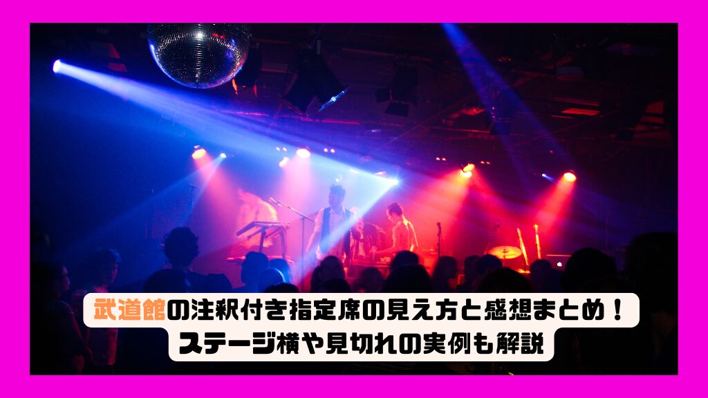 武道館の注釈付き指定席の見え方と感想まとめ！ステージ横や見切れの実例も解説